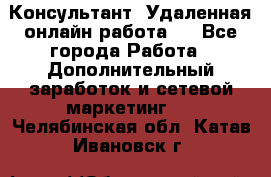 Консультант. Удаленная онлайн работа.  - Все города Работа » Дополнительный заработок и сетевой маркетинг   . Челябинская обл.,Катав-Ивановск г.